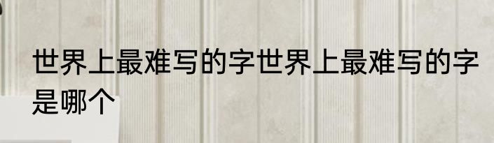 世界上最难写的字世界上最难写的字是哪个