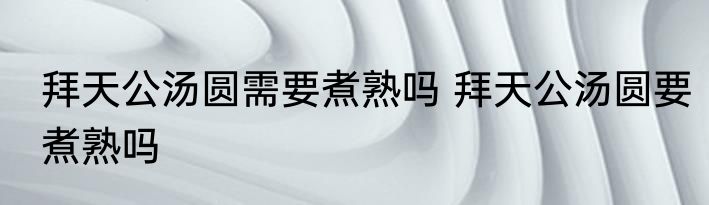 拜天公汤圆需要煮熟吗 拜天公汤圆要煮熟吗