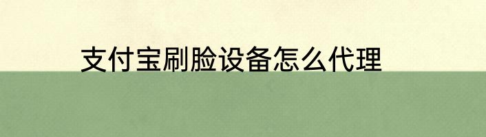 支付宝刷脸设备怎么代理