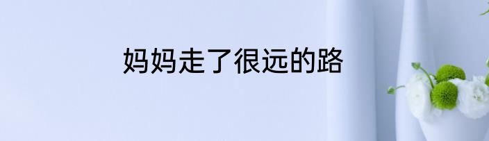 妈妈走了很远的路