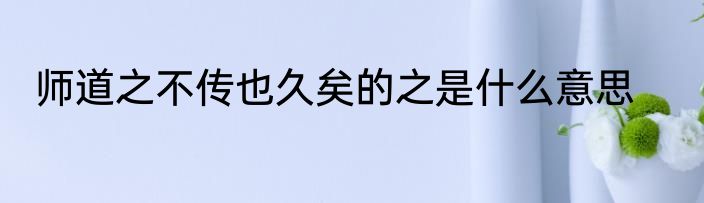 师道之不传也久矣的之是什么意思