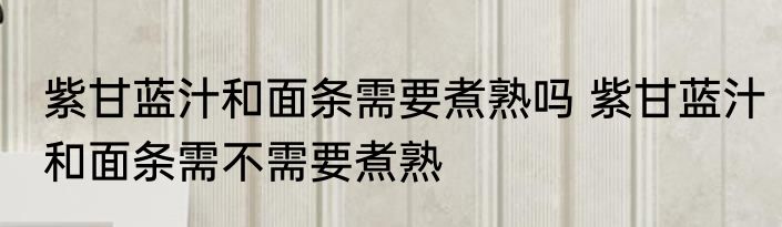 紫甘蓝汁和面条需要煮熟吗 紫甘蓝汁和面条需不需要煮熟