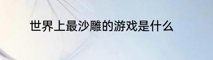 世界上最沙雕的游戏是什么