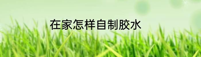 在家怎样自制胶水