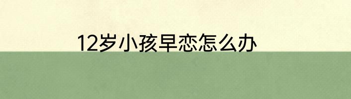 12岁小孩早恋怎么办