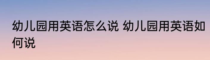 幼儿园用英语怎么说 幼儿园用英语如何说