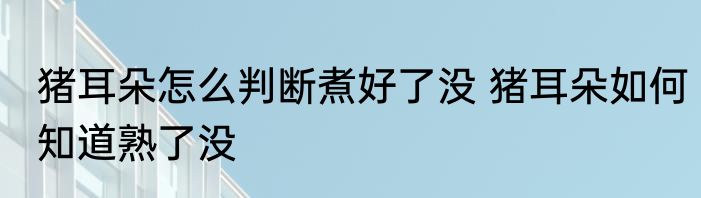 猪耳朵怎么判断煮好了没 猪耳朵如何知道熟了没