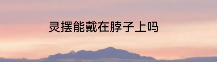 灵摆能戴在脖子上吗