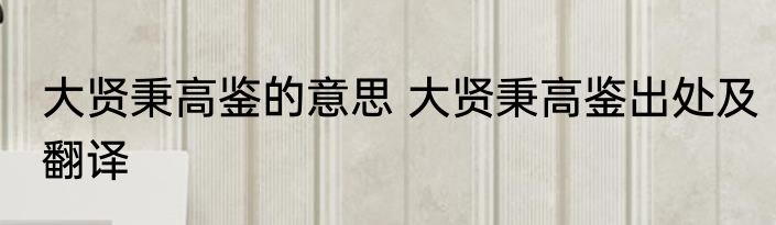 大贤秉高鉴的意思 大贤秉高鉴出处及翻译