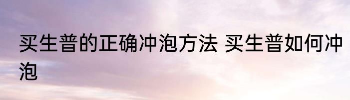 买生普的正确冲泡方法 买生普如何冲泡