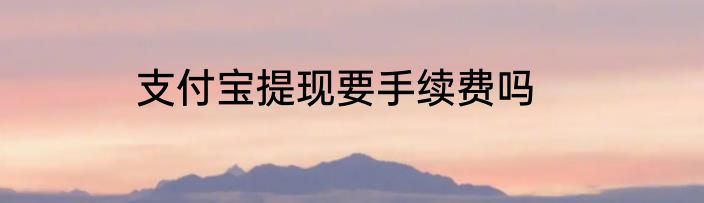 支付宝提现要手续费吗