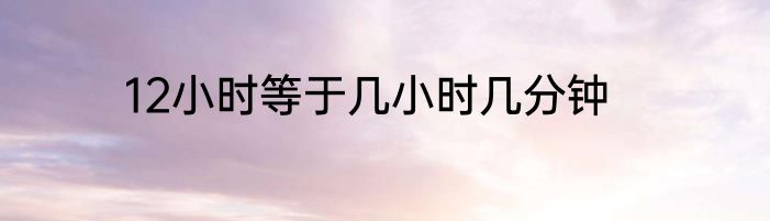 12小时等于几小时几分钟