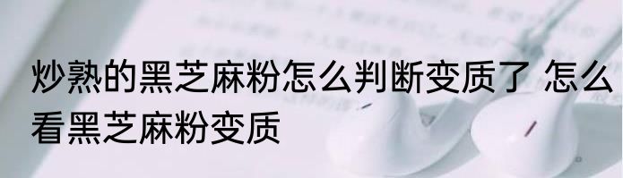 炒熟的黑芝麻粉怎么判断变质了 怎么看黑芝麻粉变质