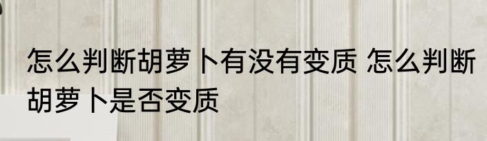 怎么判断胡萝卜有没有变质 怎么判断胡萝卜是否变质