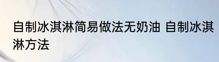 自制冰淇淋简易做法无奶油 自制冰淇淋方法