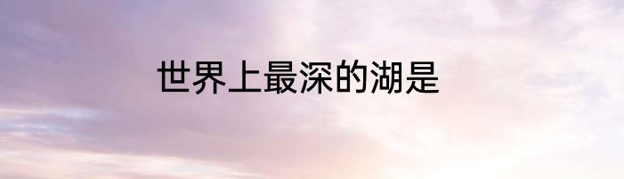 世界上最深的湖是