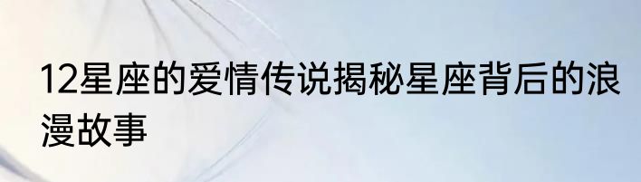 12星座的爱情传说揭秘星座背后的浪漫故事
