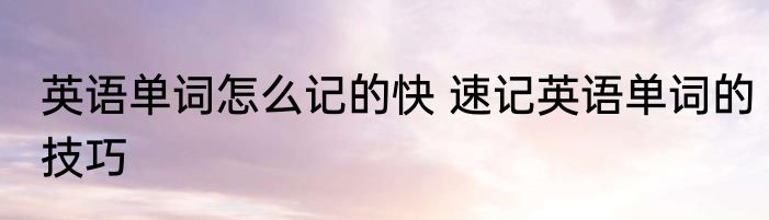 英语单词怎么记的快 速记英语单词的技巧