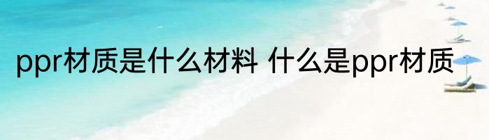 ppr材质是什么材料 什么是ppr材质