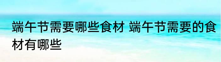 端午节需要哪些食材 端午节需要的食材有哪些
