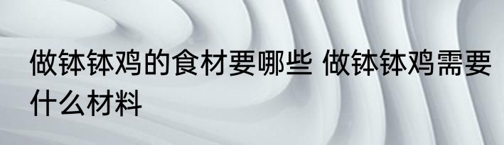 做钵钵鸡的食材要哪些 做钵钵鸡需要什么材料