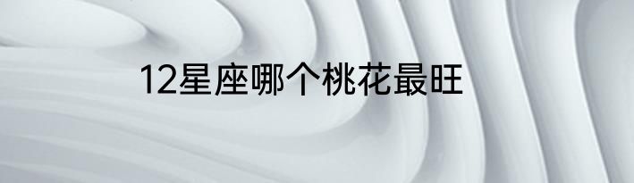 12星座哪个桃花最旺