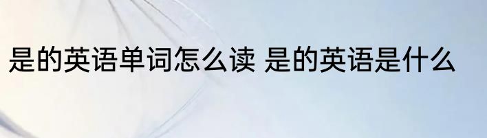 是的英语单词怎么读 是的英语是什么