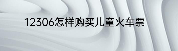 12306怎样购买儿童火车票