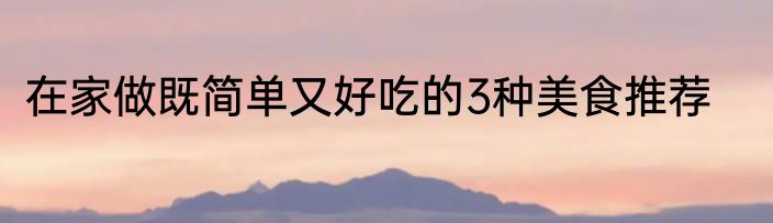 在家做既简单又好吃的3种美食推荐