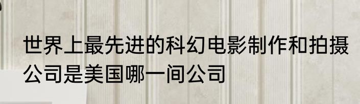 世界上最先进的科幻电影制作和拍摄公司是美国哪一间公司