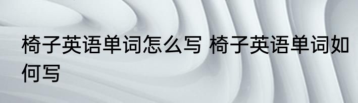 椅子英语单词怎么写 椅子英语单词如何写