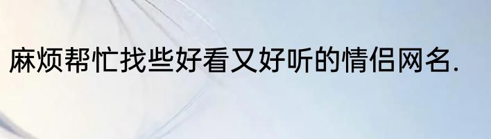 麻烦帮忙找些好看又好听的情侣网名.