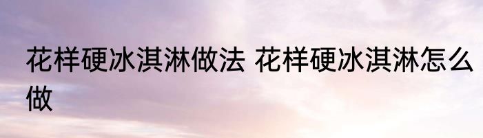 花样硬冰淇淋做法 花样硬冰淇淋怎么做
