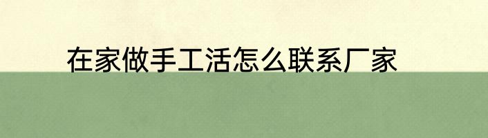 在家做手工活怎么联系厂家