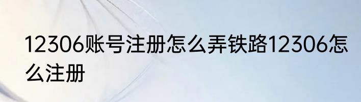 12306账号注册怎么弄铁路12306怎么注册