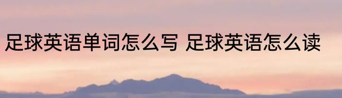 足球英语单词怎么写 足球英语怎么读