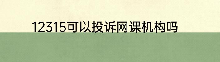 12315可以投诉网课机构吗