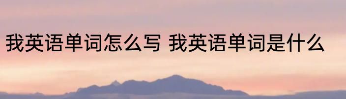 我英语单词怎么写 我英语单词是什么