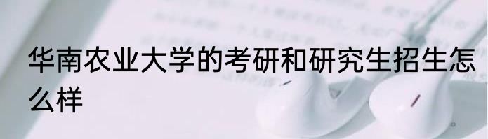 华南农业大学的考研和研究生招生怎么样