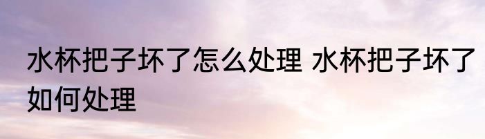 水杯把子坏了怎么处理 水杯把子坏了如何处理