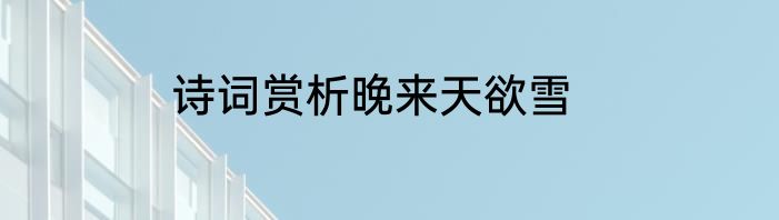 诗词赏析晚来天欲雪