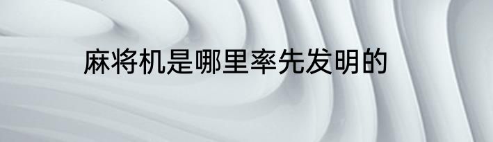麻将机是哪里率先发明的