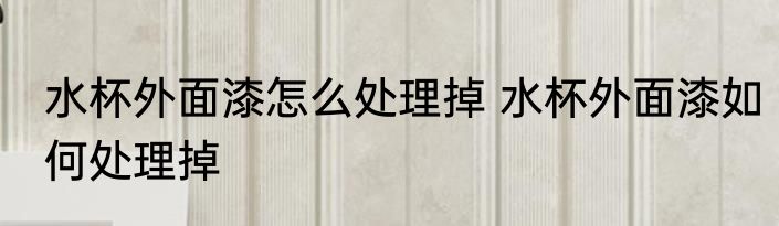 水杯外面漆怎么处理掉 水杯外面漆如何处理掉