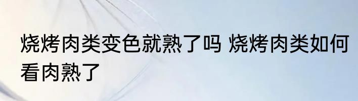 烧烤肉类变色就熟了吗 烧烤肉类如何看肉熟了