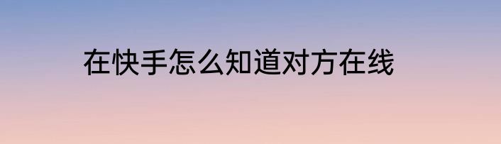在快手怎么知道对方在线
