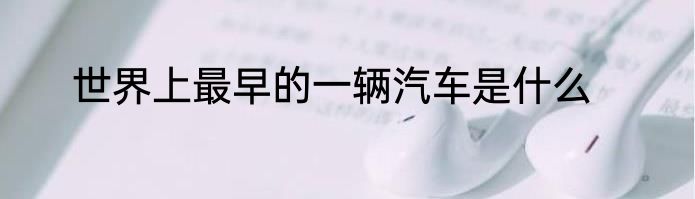 世界上最早的一辆汽车是什么