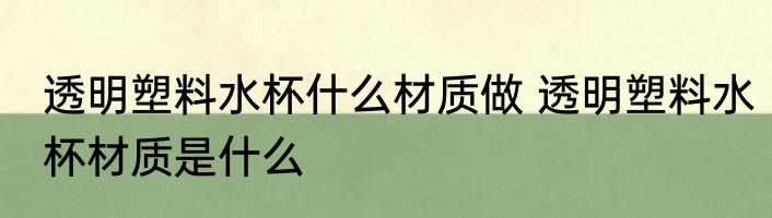 透明塑料水杯什么材质做 透明塑料水杯材质是什么