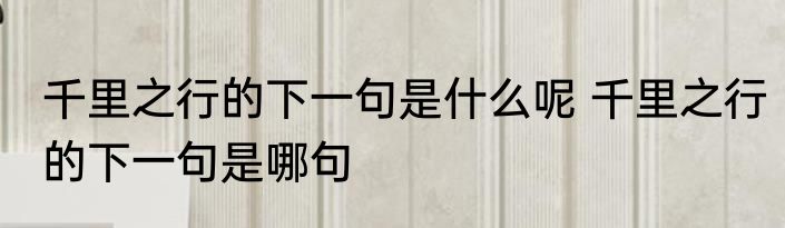 千里之行的下一句是什么呢 千里之行的下一句是哪句