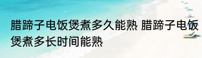 腊蹄子电饭煲煮多久能熟 腊蹄子电饭煲煮多长时间能熟