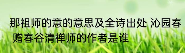 那祖师的意的意思及全诗出处 沁园春 赠春谷清禅师的作者是谁